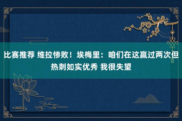 比赛推荐 维拉惨败！埃梅里：咱们在这赢过两次但热刺如实优秀 我很失望