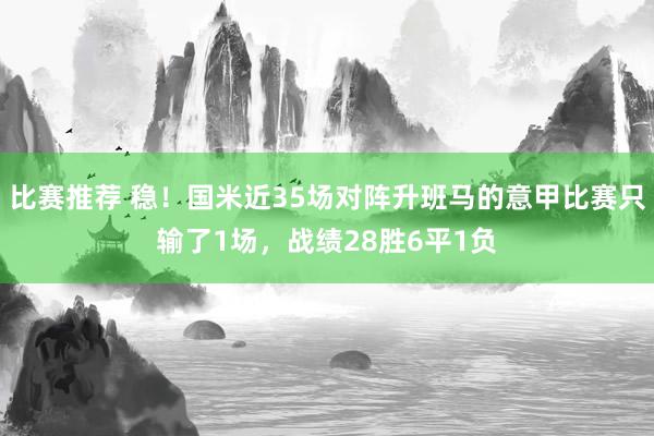 比赛推荐 稳！国米近35场对阵升班马的意甲比赛只输了1场，战绩28胜6平1负