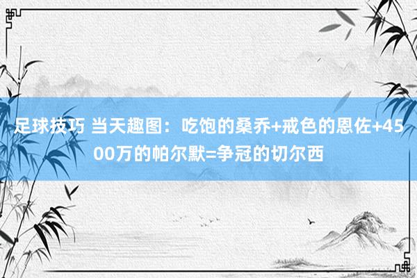 足球技巧 当天趣图：吃饱的桑乔+戒色的恩佐+4500万的帕尔默=争冠的切尔西