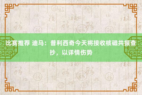 比赛推荐 迪马：普利西奇今天将接收核磁共振查抄，以详情伤势