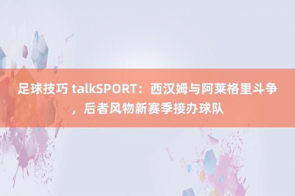 足球技巧 talkSPORT：西汉姆与阿莱格里斗争，后者风物新赛季接办球队