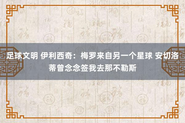 足球文明 伊利西奇：梅罗来自另一个星球 安切洛蒂曾念念签我去那不勒斯