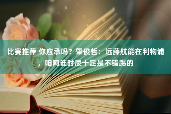 比赛推荐 你应承吗？肇俊哲：远藤航能在利物浦，咱阿谁时辰十足是不错踢的