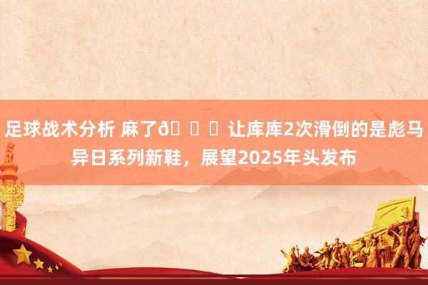 足球战术分析 麻了😂让库库2次滑倒的是彪马异日系列新鞋，展望2025年头发布