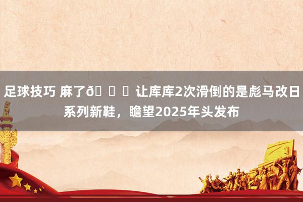 足球技巧 麻了😂让库库2次滑倒的是彪马改日系列新鞋，瞻望2025年头发布