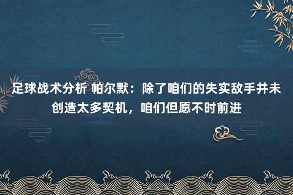 足球战术分析 帕尔默：除了咱们的失实敌手并未创造太多契机，咱们但愿不时前进