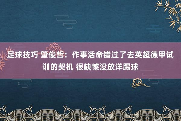 足球技巧 肇俊哲：作事活命错过了去英超德甲试训的契机 很缺憾没放洋踢球