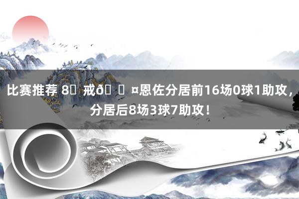 比赛推荐 8⃣戒😤恩佐分居前16场0球1助攻，分居后8场3球7助攻！