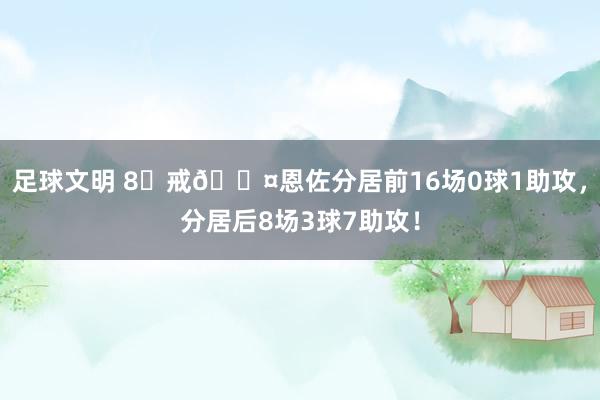 足球文明 8⃣戒😤恩佐分居前16场0球1助攻，分居后8场3球7助攻！