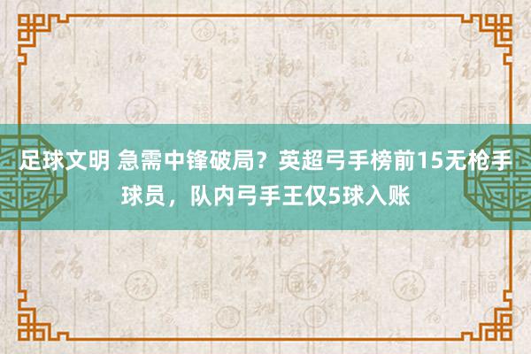 足球文明 急需中锋破局？英超弓手榜前15无枪手球员，队内弓手王仅5球入账