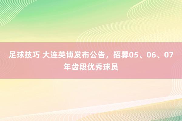 足球技巧 大连英博发布公告，招募05、06、07年齿段优秀球员