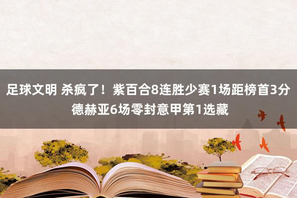 足球文明 杀疯了！紫百合8连胜少赛1场距榜首3分 德赫亚6场零封意甲第1选藏