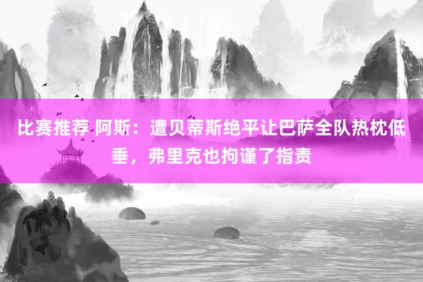 比赛推荐 阿斯：遭贝蒂斯绝平让巴萨全队热枕低垂，弗里克也拘谨了指责