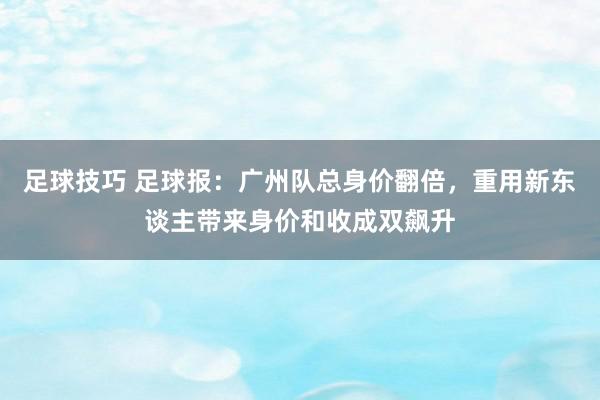 足球技巧 足球报：广州队总身价翻倍，重用新东谈主带来身价和收成双飙升