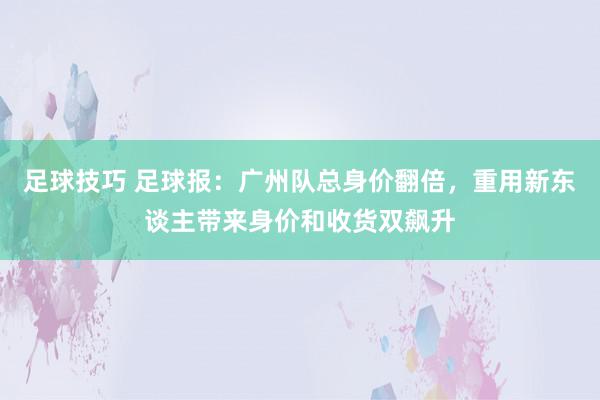 足球技巧 足球报：广州队总身价翻倍，重用新东谈主带来身价和收货双飙升