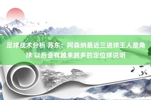 足球战术分析 苏东：阿森纳最近三进球王人是角球 以后会有越来越多的定位球说明