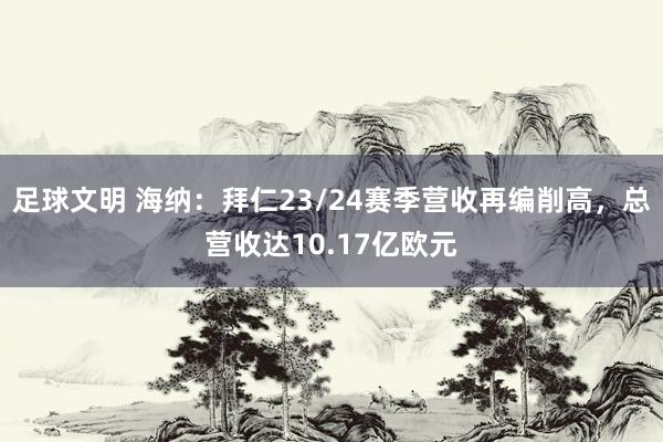 足球文明 海纳：拜仁23/24赛季营收再编削高，总营收达10.17亿欧元