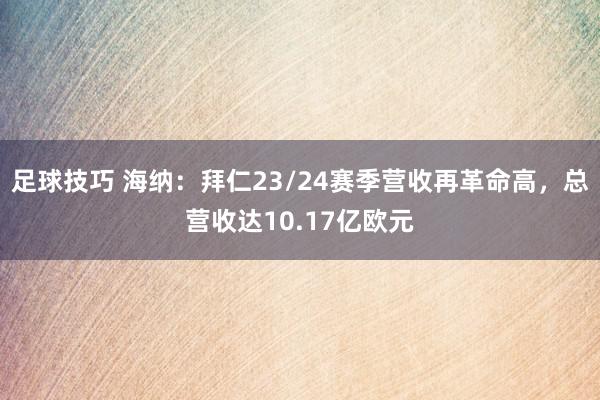 足球技巧 海纳：拜仁23/24赛季营收再革命高，总营收达10.17亿欧元