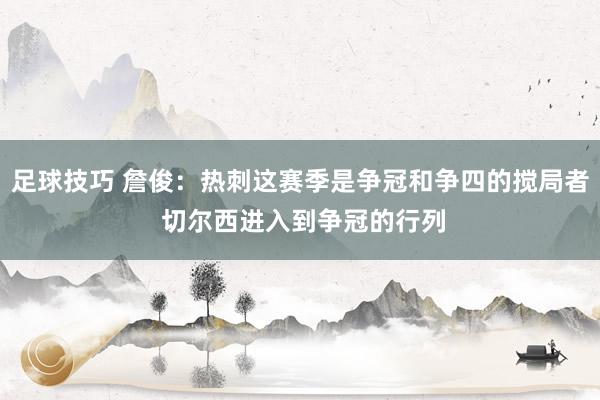 足球技巧 詹俊：热刺这赛季是争冠和争四的搅局者 切尔西进入到争冠的行列