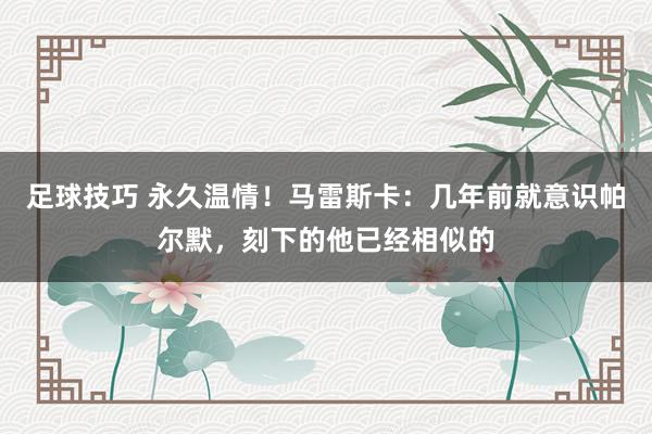 足球技巧 永久温情！马雷斯卡：几年前就意识帕尔默，刻下的他已经相似的