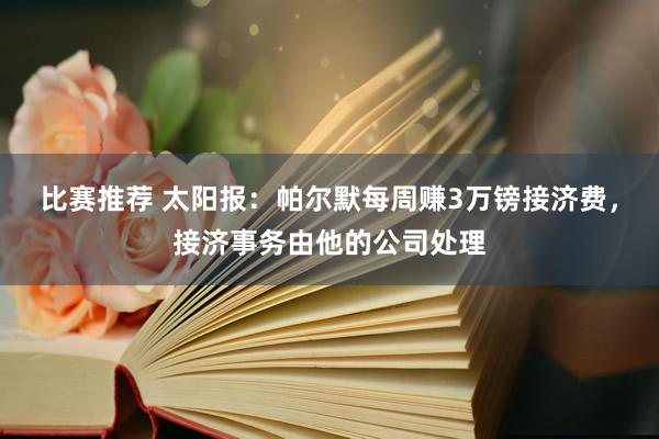 比赛推荐 太阳报：帕尔默每周赚3万镑接济费，接济事务由他的公司处理