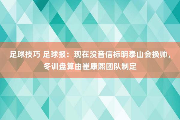 足球技巧 足球报：现在没音信标明泰山会换帅，冬训盘算由崔康熙团队制定