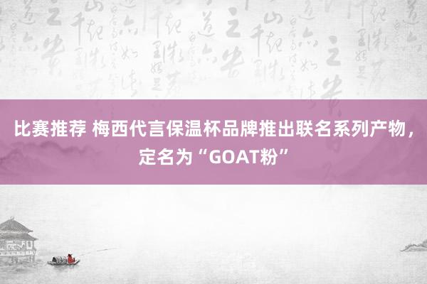 比赛推荐 梅西代言保温杯品牌推出联名系列产物，定名为“GOAT粉”