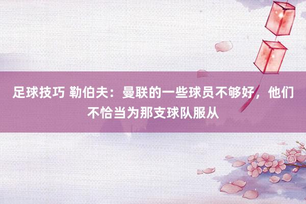 足球技巧 勒伯夫：曼联的一些球员不够好，他们不恰当为那支球队服从