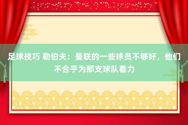 足球技巧 勒伯夫：曼联的一些球员不够好，他们不合乎为那支球队着力