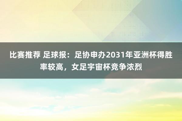 比赛推荐 足球报：足协申办2031年亚洲杯得胜率较高，女足宇宙杯竞争浓烈