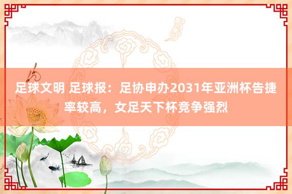 足球文明 足球报：足协申办2031年亚洲杯告捷率较高，女足天下杯竞争强烈