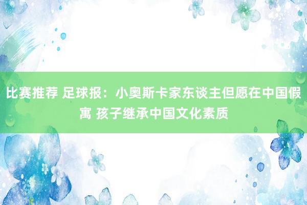 比赛推荐 足球报：小奥斯卡家东谈主但愿在中国假寓 孩子继承中国文化素质