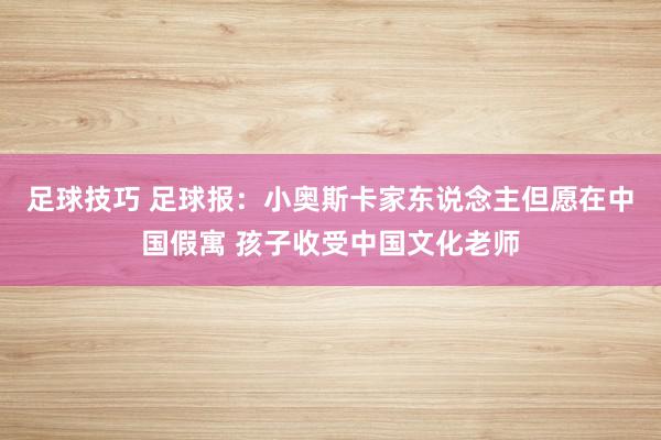 足球技巧 足球报：小奥斯卡家东说念主但愿在中国假寓 孩子收受中国文化老师