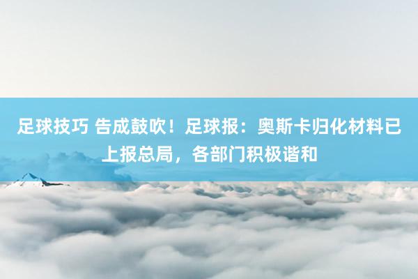 足球技巧 告成鼓吹！足球报：奥斯卡归化材料已上报总局，各部门积极谐和