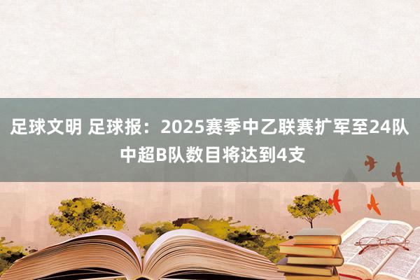 足球文明 足球报：2025赛季中乙联赛扩军至24队 中超B队数目将达到4支