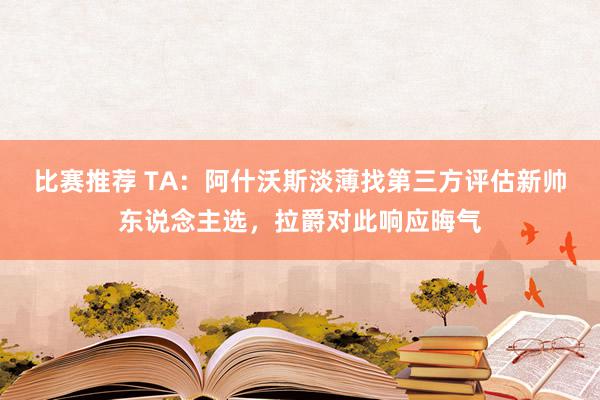 比赛推荐 TA：阿什沃斯淡薄找第三方评估新帅东说念主选，拉爵对此响应晦气