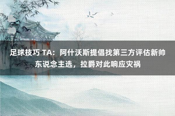 足球技巧 TA：阿什沃斯提倡找第三方评估新帅东说念主选，拉爵对此响应灾祸