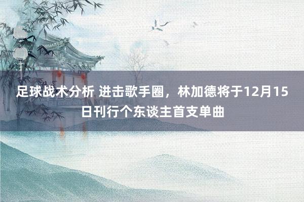 足球战术分析 进击歌手圈，林加德将于12月15日刊行个东谈主首支单曲