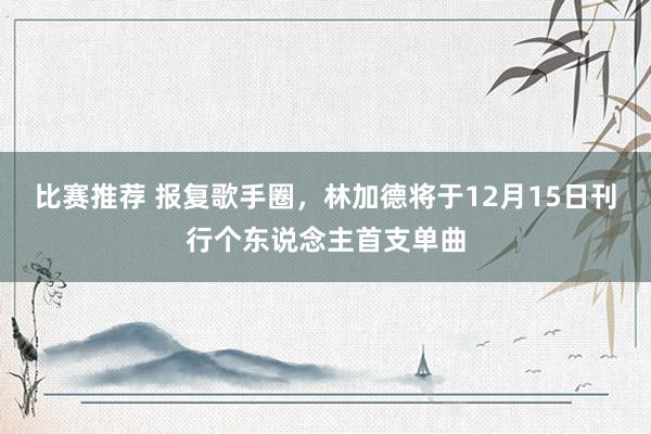 比赛推荐 报复歌手圈，林加德将于12月15日刊行个东说念主首支单曲