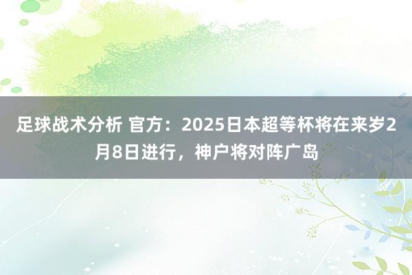 足球战术分析 官方：2025日本超等杯将在来岁2月8日进行，神户将对阵广岛