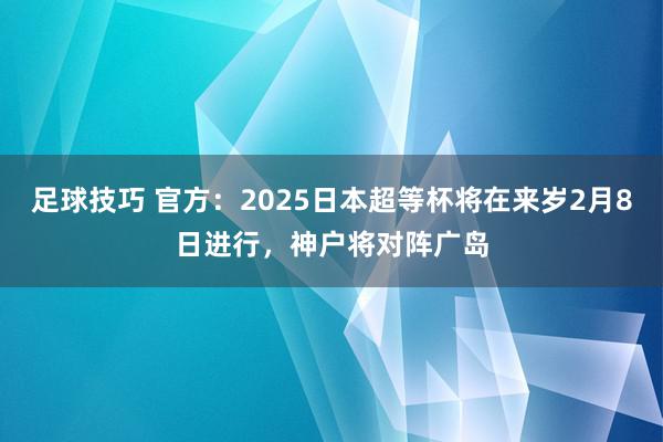 足球技巧 官方：2025日本超等杯将在来岁2月8日进行，神户将对阵广岛