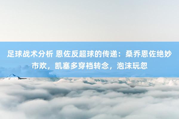 足球战术分析 恩佐反超球的传递：桑乔恩佐绝妙市欢，凯塞多穿裆转念，泡沫玩忽