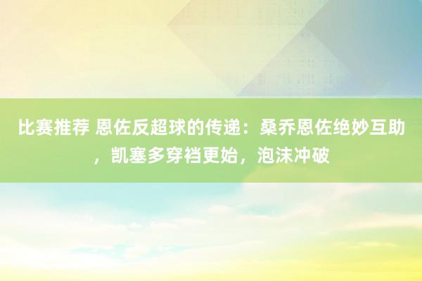 比赛推荐 恩佐反超球的传递：桑乔恩佐绝妙互助，凯塞多穿裆更始，泡沫冲破