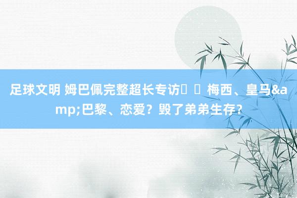 足球文明 姆巴佩完整超长专访⭐️梅西、皇马&巴黎、恋爱？毁了弟弟生存？