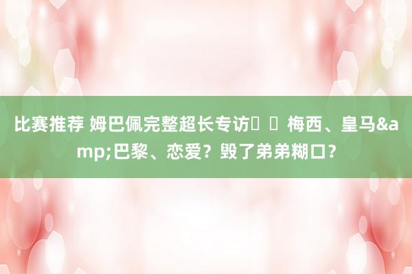 比赛推荐 姆巴佩完整超长专访⭐️梅西、皇马&巴黎、恋爱？毁了弟弟糊口？