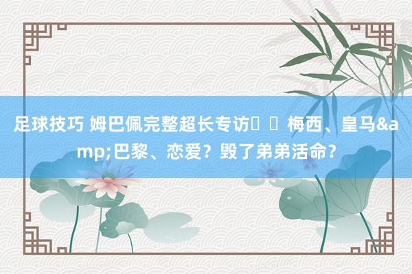 足球技巧 姆巴佩完整超长专访⭐️梅西、皇马&巴黎、恋爱？毁了弟弟活命？