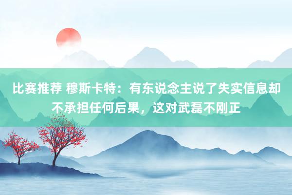 比赛推荐 穆斯卡特：有东说念主说了失实信息却不承担任何后果，这对武磊不刚正