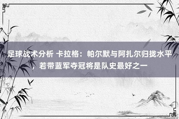 足球战术分析 卡拉格：帕尔默与阿扎尔归拢水平，若带蓝军夺冠将是队史最好之一