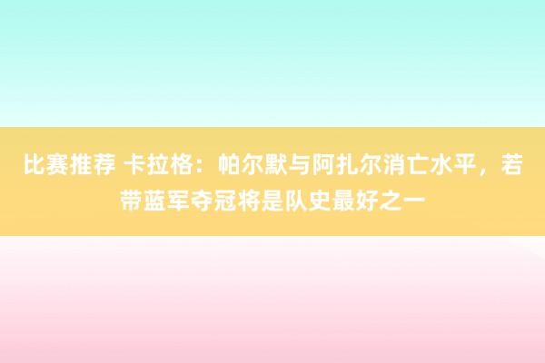 比赛推荐 卡拉格：帕尔默与阿扎尔消亡水平，若带蓝军夺冠将是队史最好之一