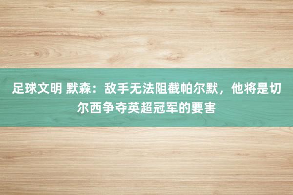 足球文明 默森：敌手无法阻截帕尔默，他将是切尔西争夺英超冠军的要害